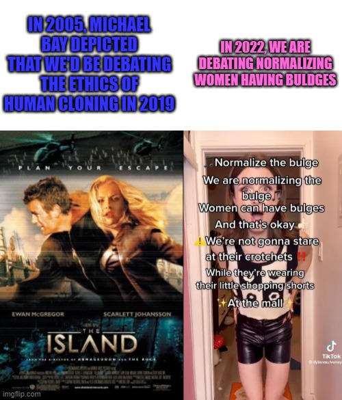 IN 2022, WE ARE DEBATING NORMALIZING WOMEN HAVING BULDGES; IN 2005, MICHAEL BAY DEPICTED THAT WE'D BE DEBATING THE ETHICS OF HUMAN CLONING IN 2019 | image tagged in memes,transgender,movie,clones,tiktok,sci-fi | made w/ Imgflip meme maker