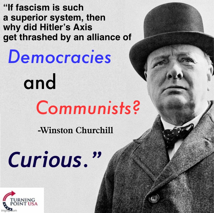 Must see: Winston Churchill DESTROYS neo-fascists with facts & logic | “If fascism is such a superior system, then why did Hitler’s Axis get thrashed by an alliance of; Democracies; and; Communists? Curious.” | image tagged in winston churchill quote template,winston churchill,destroys,neo-fascists,facts,logic | made w/ Imgflip meme maker