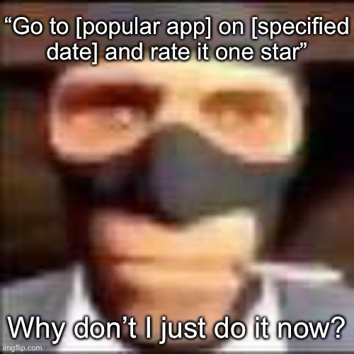 spi | “Go to [popular app] on [specified
date] and rate it one star”; Why don’t I just do it now? | image tagged in spi | made w/ Imgflip meme maker