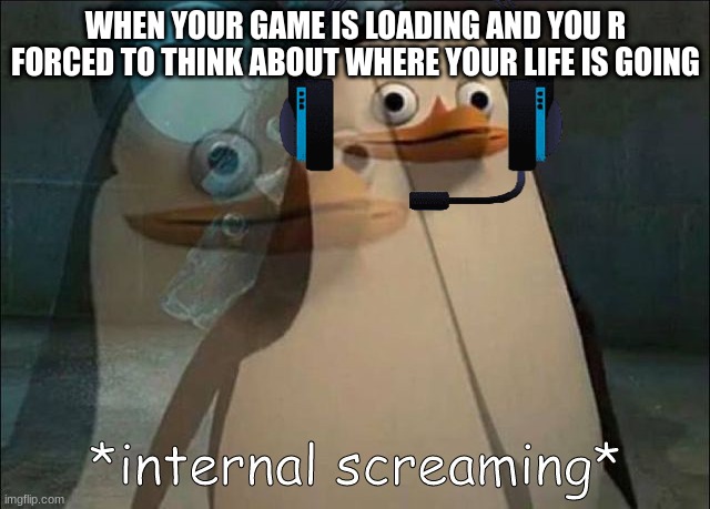 doz deiz happen 2 u | WHEN YOUR GAME IS LOADING AND YOU R FORCED TO THINK ABOUT WHERE YOUR LIFE IS GOING | image tagged in yup | made w/ Imgflip meme maker