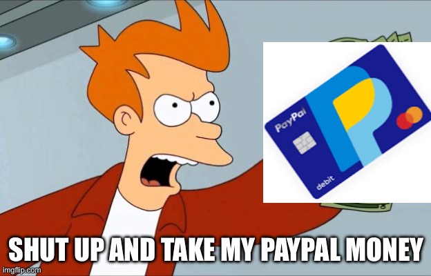 Shut Up And Take My Money Fry | SHUT UP AND TAKE MY PAYPAL MONEY | image tagged in shut up and take my money fry | made w/ Imgflip meme maker