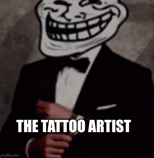 we do a little trolling | THE TATTOO ARTIST | image tagged in we do a little trolling | made w/ Imgflip meme maker