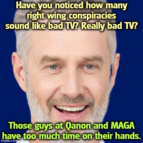 Have you noticed how many right wing conspiracies sound like bad TV? Really bad TV? Those guys at Qanon and MAGA have too much time on their hands. | image tagged in qanon,maga,conspiracy,bad,television | made w/ Imgflip meme maker