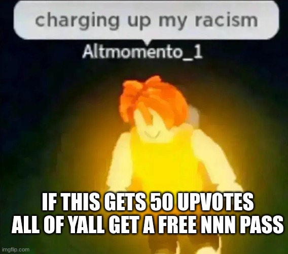 begging is crazy  | IF THIS GETS 50 UPVOTES ALL OF YALL GET A FREE NNN PASS | image tagged in charging up my racism | made w/ Imgflip meme maker