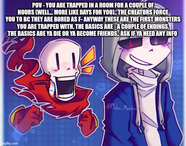 POV - YOU ARE TRAPPED IN A ROOM FOR A COUPLE OF HOURS (WELL... MORE LIKE DAYS FOR YOU).. THE CREATORS FORCE YOU TO BC THEY ARE BORED AS F- ANYWAY THESE ARE THE FIRST MONSTERS YOU ARE TRAPPED WITH. THE BASICS ARE - A COUPLE OF ENDINGS, THE BASICS ARE YA DIE OR YA BECOME FRIENDS.. ASK IF YA NEED ANY INFO | made w/ Imgflip meme maker