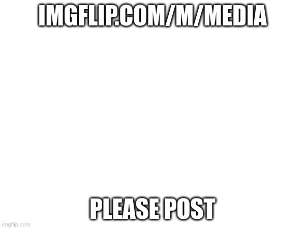 IMGFLIP.COM/M/MEDIA; PLEASE POST | image tagged in advertisement | made w/ Imgflip meme maker