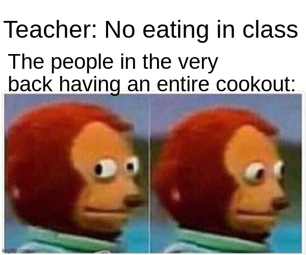 Unclever title | Teacher: No eating in class; The people in the very back having an entire cookout: | image tagged in memes,monkey puppet,funny,gifs,not really a gif | made w/ Imgflip meme maker