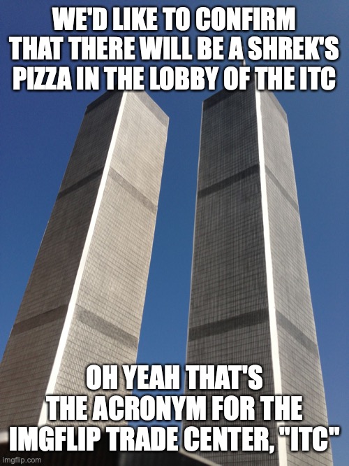 Again, do not fly a plane into the ITC "to simulate 9/11" | WE'D LIKE TO CONFIRM THAT THERE WILL BE A SHREK'S PIZZA IN THE LOBBY OF THE ITC; OH YEAH THAT'S THE ACRONYM FOR THE IMGFLIP TRADE CENTER, "ITC" | image tagged in twin towers | made w/ Imgflip meme maker