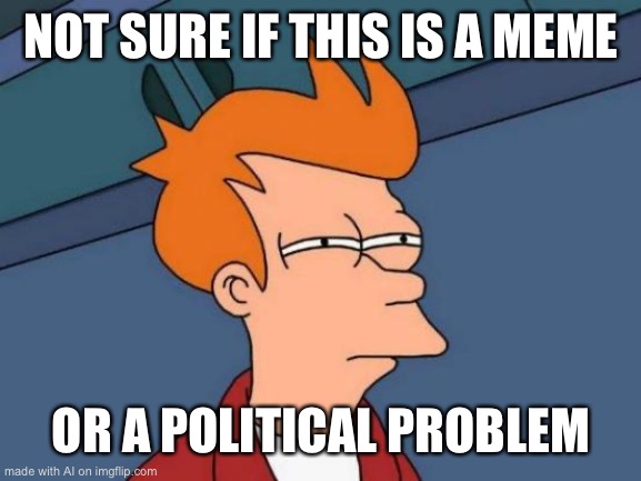 Futurama Fry | NOT SURE IF THIS IS A MEME; OR A POLITICAL PROBLEM | image tagged in memes,futurama fry,funny,ai,ai_memes,ha ha tags go brr | made w/ Imgflip meme maker
