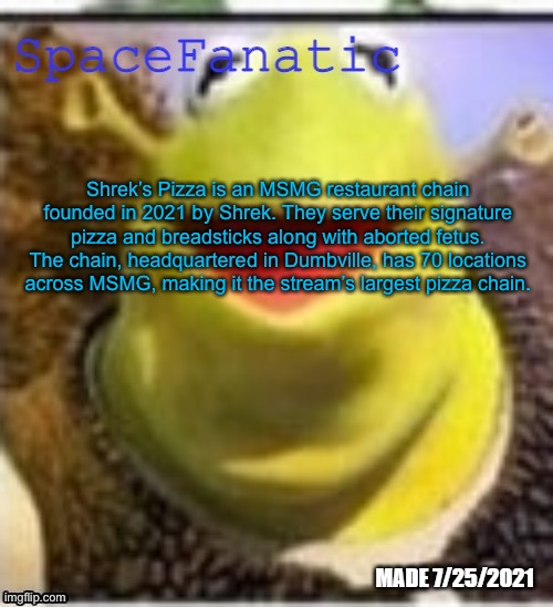 Ye Olde Announcements | Shrek’s Pizza is an MSMG restaurant chain founded in 2021 by Shrek. They serve their signature pizza and breadsticks along with aborted fetus. The chain, headquartered in Dumbville, has 70 locations across MSMG, making it the stream’s largest pizza chain. | image tagged in spacefanatic announcement temp | made w/ Imgflip meme maker
