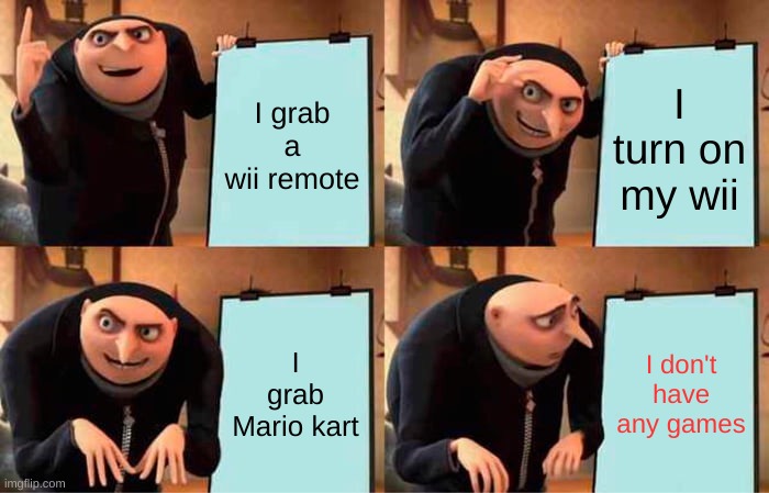 Gru's Plan | I grab a wii remote; I turn on my wii; I grab Mario kart; I don't have any games | image tagged in memes,gru's plan | made w/ Imgflip meme maker