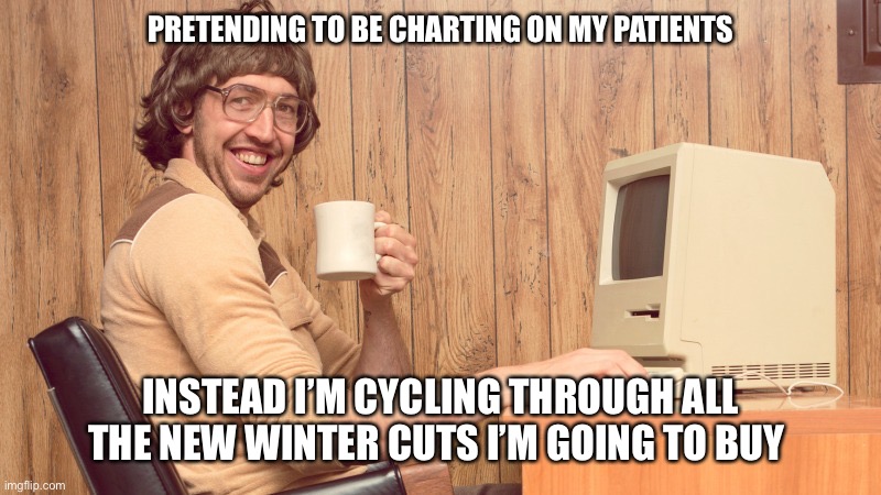 Nursing | PRETENDING TO BE CHARTING ON MY PATIENTS; INSTEAD I’M CYCLING THROUGH ALL THE NEW WINTER CUTS I’M GOING TO BUY | image tagged in goofy working man | made w/ Imgflip meme maker