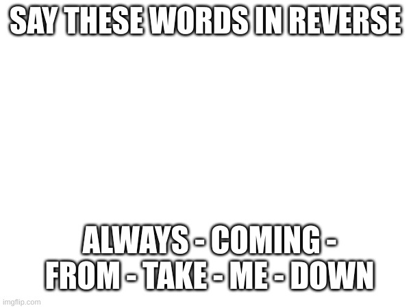 Badu du dah du dah dadadaduh | SAY THESE WORDS IN REVERSE; ALWAYS - COMING - FROM - TAKE - ME - DOWN | made w/ Imgflip meme maker