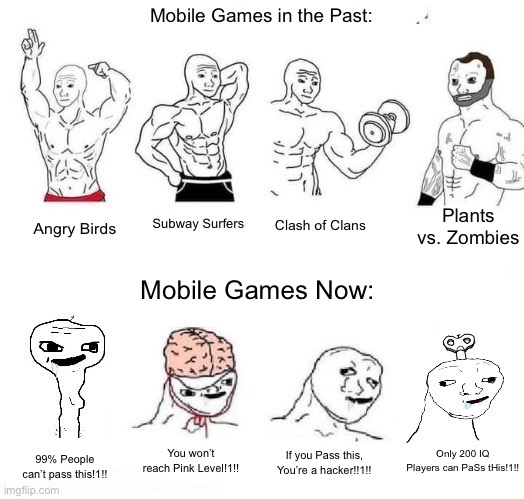 Mobile Games Then vs. Now | Mobile Games in the Past:; Plants vs. Zombies; Subway Surfers; Clash of Clans; Angry Birds; Mobile Games Now:; Only 200 IQ Players can PaSs tHis!1!! You won’t reach Pink Level!1!! If you Pass this, You’re a hacker!!1!! 99% People can’t pass this!1!! | image tagged in x in the past vs x now,memes,mobile games,mobile,video games,funny | made w/ Imgflip meme maker