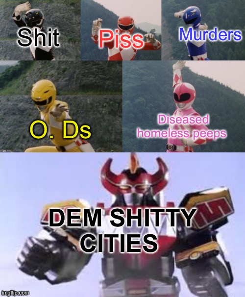 Dem Shitties | Piss; Murders; Shit; Diseased homeless peeps; O. Ds; DEM SHITTY CITIES | image tagged in mighty morphing power rangers summon the megazord | made w/ Imgflip meme maker