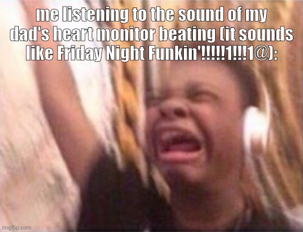 pee | me listening to the sound of my dad's heart monitor beating (it sounds like Friday Night Funkin'!!!!!1!!!1@): | image tagged in screaming kid witch headphones | made w/ Imgflip meme maker