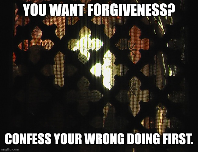 Confessional | YOU WANT FORGIVENESS? CONFESS YOUR WRONG DOING FIRST. | image tagged in confessional | made w/ Imgflip meme maker