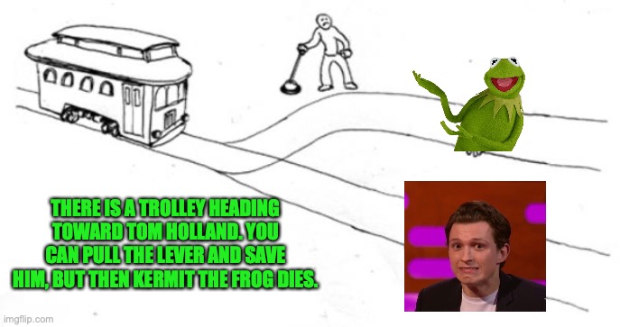 Trolley Problem | THERE IS A TROLLEY HEADING TOWARD TOM HOLLAND. YOU CAN PULL THE LEVER AND SAVE HIM, BUT THEN KERMIT THE FROG DIES. | image tagged in trolley problem | made w/ Imgflip meme maker