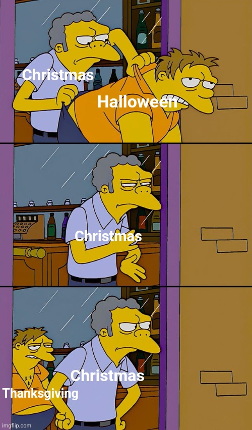 Its the time of the year again, I guess. | Christmas; Halloween; Christmas; Christmas; Thanksgiving | image tagged in moe throws barney,christmas,halloween,thanksgiving,the simpsons,memes | made w/ Imgflip meme maker