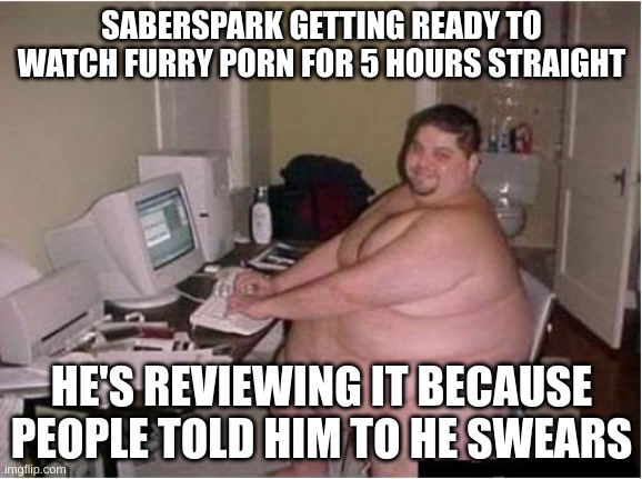 cmon, man | SABERSPARK GETTING READY TO WATCH FURRY PORN FOR 5 HOURS STRAIGHT; HE'S REVIEWING IT BECAUSE PEOPLE TOLD HIM TO HE SWEARS | image tagged in really fat guy on computer,saberspark,youtube,review | made w/ Imgflip meme maker