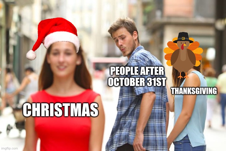 DON’T FORGET ABOUT THANKSGIVING!!!! (Just a little friendly reminder?) | PEOPLE AFTER OCTOBER 31ST; THANKSGIVING; CHRISTMAS | image tagged in memes,distracted boyfriend,christmas,thanksgiving,dont forget about thanksgiving,just a lil reminder | made w/ Imgflip meme maker