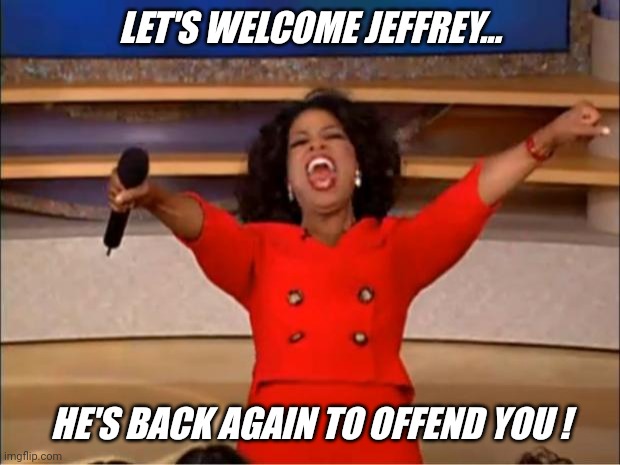 Everyone loves Jeffrey.... | LET'S WELCOME JEFFREY... HE'S BACK AGAIN TO OFFEND YOU ! | image tagged in memes,oprah you get a,imgflip,imgflip users,imgflip user,jeffrey | made w/ Imgflip meme maker