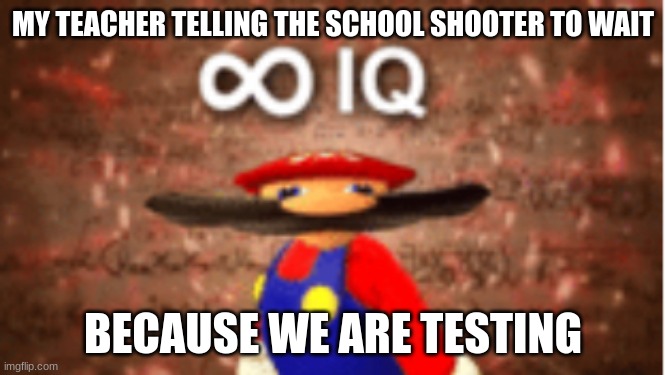 Infinite IQ | MY TEACHER TELLING THE SCHOOL SHOOTER TO WAIT; BECAUSE WE ARE TESTING | image tagged in infinite iq | made w/ Imgflip meme maker