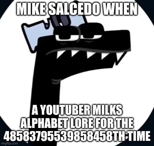 Disappointed F from Alphabet lore | MIKE SALCEDO WHEN; A YOUTUBER MILKS ALPHABET LORE FOR THE 48583795539858458TH TIME | image tagged in disappointed f from alphabet lore | made w/ Imgflip meme maker