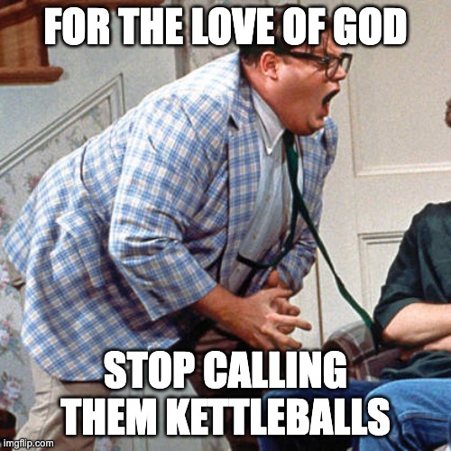 Chris Farley For the love of god | FOR THE LOVE OF GOD; STOP CALLING THEM KETTLEBALLS | image tagged in chris farley for the love of god | made w/ Imgflip meme maker