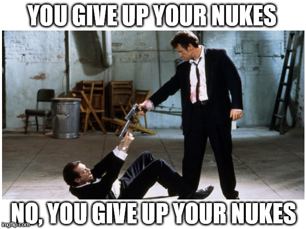 Reservoir nukes | YOU GIVE UP YOUR NUKES; NO, YOU GIVE UP YOUR NUKES | image tagged in reservoir dogs,nukes | made w/ Imgflip meme maker