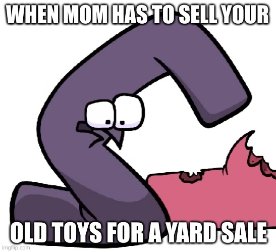 G Form alphabet lore not finding a reason to live | WHEN MOM HAS TO SELL YOUR; OLD TOYS FOR A YARD SALE | image tagged in g form alphabet lore not finding a reason to live | made w/ Imgflip meme maker