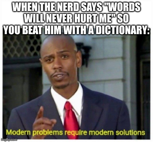 modern problems | WHEN THE NERD SAYS "WORDS WILL NEVER HURT ME" SO YOU BEAT HIM WITH A DICTIONARY: | image tagged in modern problems | made w/ Imgflip meme maker
