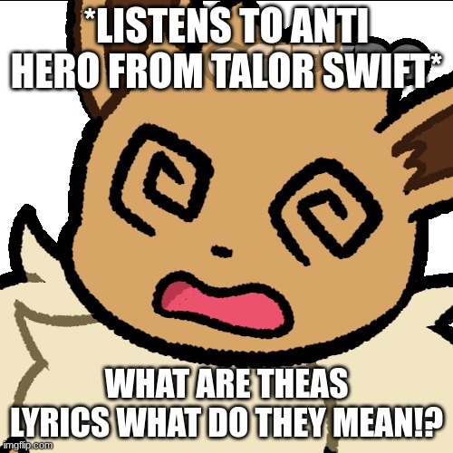 Confused eevee | *LISTENS TO ANTI HERO FROM TALOR SWIFT*; WHAT ARE THEAS LYRICS WHAT DO THEY MEAN!? | image tagged in eevee | made w/ Imgflip meme maker