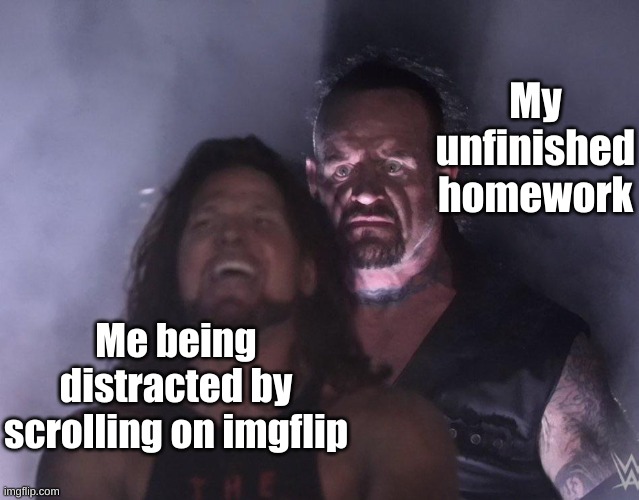 I should go now | My unfinished homework; Me being distracted by scrolling on imgflip | image tagged in undertaker | made w/ Imgflip meme maker