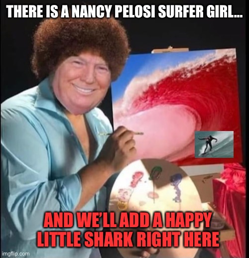 Trump Ross | THERE IS A NANCY PELOSI SURFER GIRL…; AND WE’LL ADD A HAPPY LITTLE SHARK RIGHT HERE | image tagged in donald trump,nancy pelosi,funny memes | made w/ Imgflip meme maker