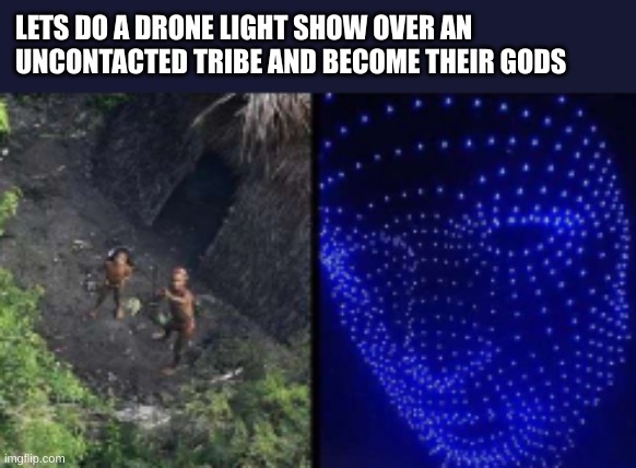 LETS DO A DRONE LIGHT SHOW OVER AN UNCONTACTED TRIBE AND BECOME THEIR GODS | image tagged in lol so funny | made w/ Imgflip meme maker