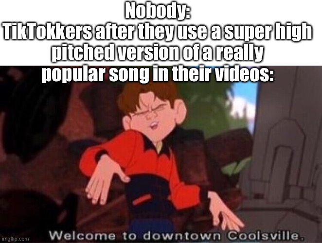 Tik Toks be like: | Nobody:
TikTokkers after they use a super high pitched version of a really popular song in their videos: | image tagged in blank white template,welcome to downtown coolsville | made w/ Imgflip meme maker