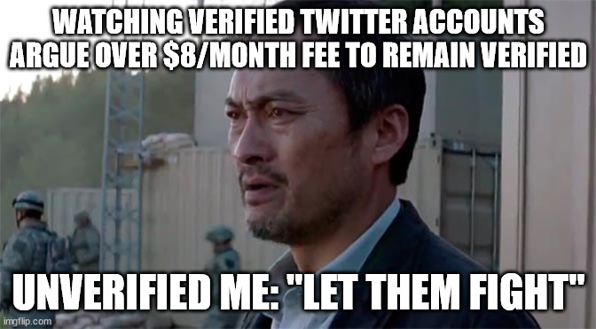 Ken Watenabe "Let Them Fight" | WATCHING VERIFIED TWITTER ACCOUNTS ARGUE OVER $8/MONTH FEE TO REMAIN VERIFIED; UNVERIFIED ME: "LET THEM FIGHT" | image tagged in ken watenabe let them fight | made w/ Imgflip meme maker