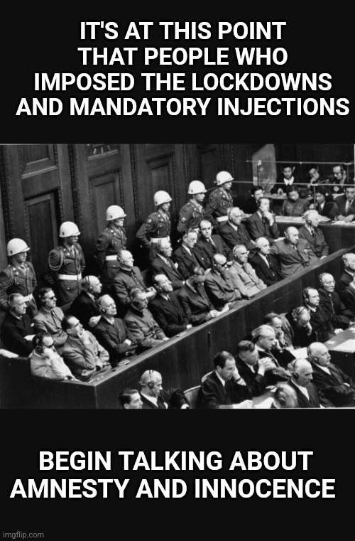 Amnesty is not going to happen. |  IT'S AT THIS POINT THAT PEOPLE WHO IMPOSED THE LOCKDOWNS AND MANDATORY INJECTIONS; BEGIN TALKING ABOUT AMNESTY AND INNOCENCE | image tagged in nuremberg trial,covid-19,lockdown,vaccines,vaccine | made w/ Imgflip meme maker