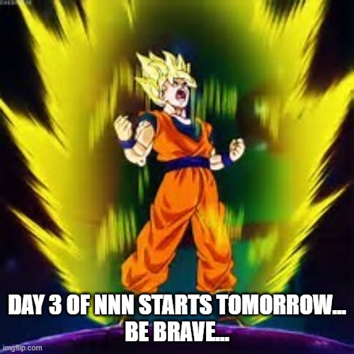 ... | DAY 3 OF NNN STARTS TOMORROW...
BE BRAVE... | image tagged in super saiyan | made w/ Imgflip meme maker