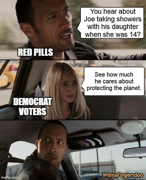 The Rock Driving |  You hear about Joe taking showers with his daughter when she was 14? RED PILLS; See how much he cares about protecting the planet. DEMOCRAT VOTERS; WilmaFingersdoo | image tagged in memes,the rock driving,biden | made w/ Imgflip meme maker