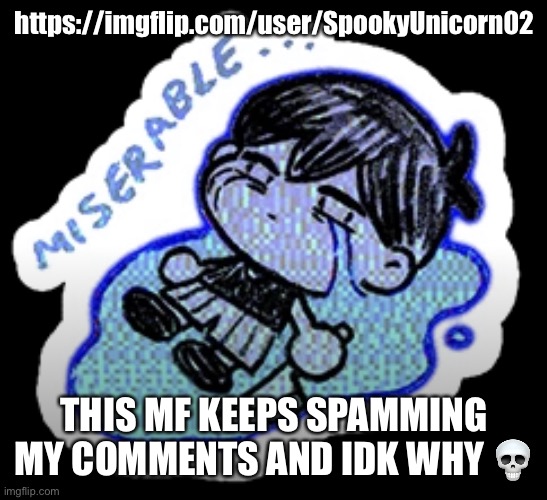 miserable | https://imgflip.com/user/SpookyUnicorn02; THIS MF KEEPS SPAMMING MY COMMENTS AND IDK WHY 💀 | image tagged in miserable | made w/ Imgflip meme maker