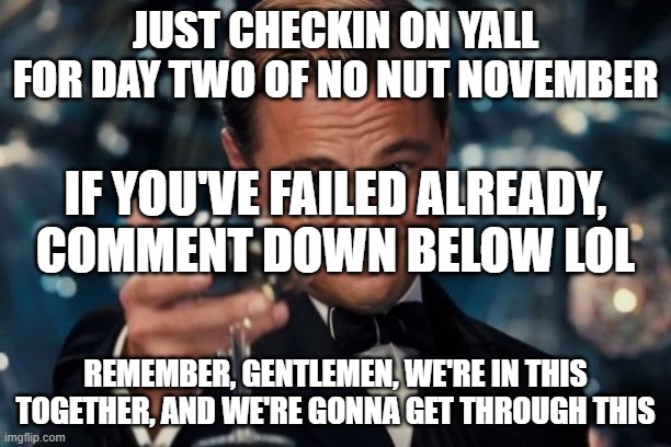 nnn day 2 check-up | JUST CHECKIN ON YALL FOR DAY TWO OF NO NUT NOVEMBER; IF YOU'VE FAILED ALREADY, COMMENT DOWN BELOW LOL; REMEMBER, GENTLEMEN, WE'RE IN THIS TOGETHER, AND WE'RE GONNA GET THROUGH THIS | image tagged in memes,leonardo dicaprio cheers,no nut november,check,mental health | made w/ Imgflip meme maker