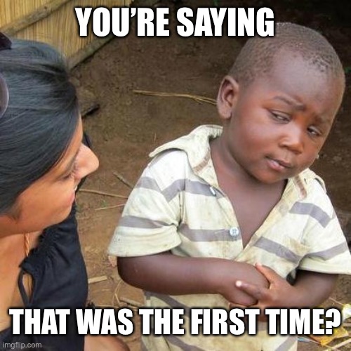 Third World Skeptical Kid Meme | YOU’RE SAYING THAT WAS THE FIRST TIME? | image tagged in memes,third world skeptical kid | made w/ Imgflip meme maker