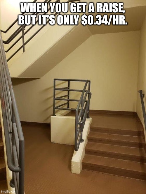Stairs to Nowhere | WHEN YOU GET A RAISE,
BUT IT’S ONLY $0.34/HR. | image tagged in stairs to nowhere,memes,funny memes,stairs | made w/ Imgflip meme maker