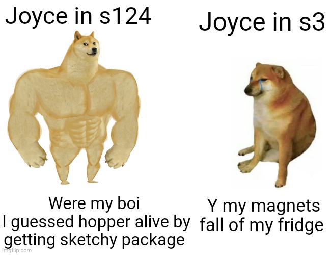 Stranger things memes 2 | Joyce in s124; Joyce in s3; Were my boi 
I guessed hopper alive by getting sketchy package; Y my magnets fall of my fridge | image tagged in memes,buff doge vs cheems | made w/ Imgflip meme maker