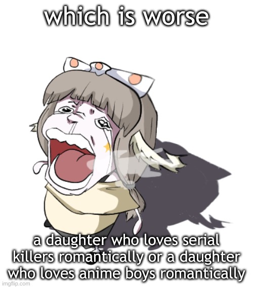 Quandria crying | which is worse; a daughter who loves serial killers romantically or a daughter who loves anime boys romantically | image tagged in quandria crying | made w/ Imgflip meme maker