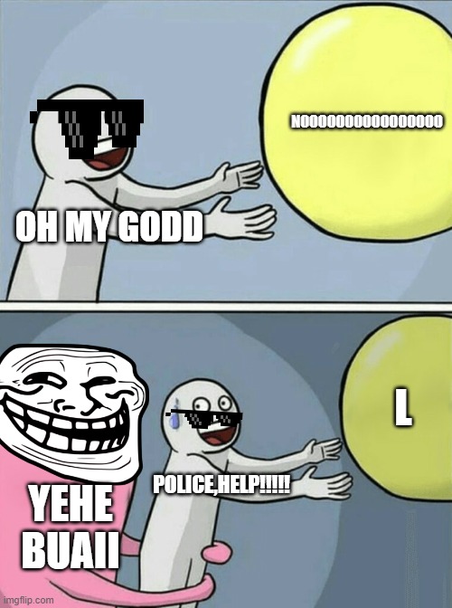 Karma | NOOOOOOOOOOOOOOOO; OH MY GODD; L; POLICE,HELP!!!!! YEHE BUAII | image tagged in memes,running away balloon | made w/ Imgflip meme maker