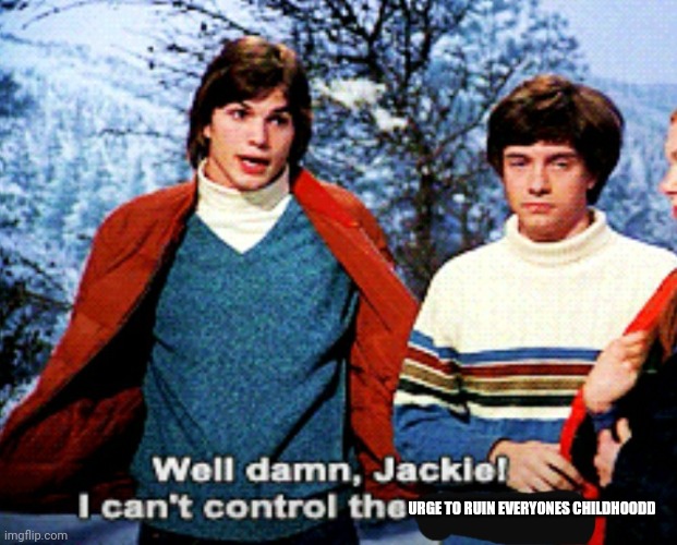 Damn Jackie I can't control the y | URGE TO RUIN EVERYONES CHILDHOODD | image tagged in damn jackie i can't control the y | made w/ Imgflip meme maker