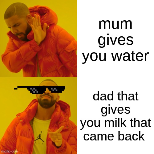 Drake Hotline Bling | mum gives you water; dad that gives you milk that came back | image tagged in memes,drake hotline bling | made w/ Imgflip meme maker